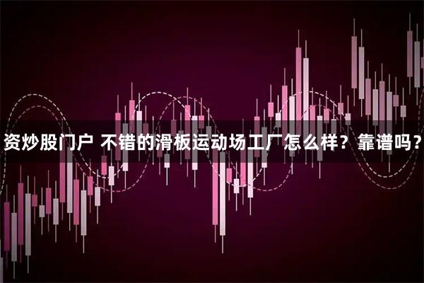 资炒股门户 不错的滑板运动场工厂怎么样？靠谱吗？