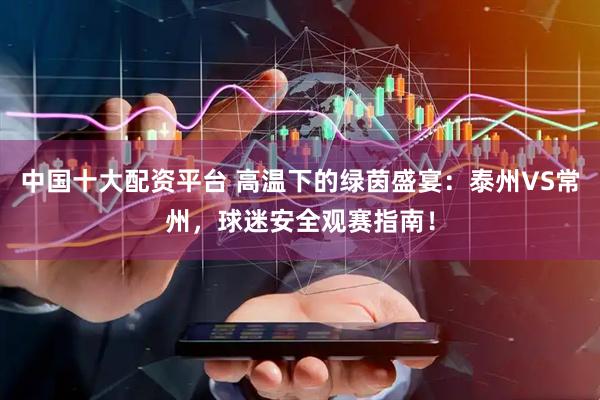 中国十大配资平台 高温下的绿茵盛宴：泰州VS常州，球迷安全观赛指南！