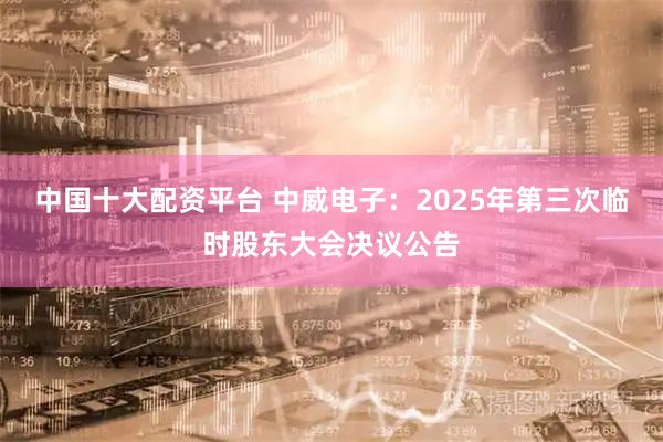 中国十大配资平台 中威电子：2025年第三次临时股东大会决议公告
