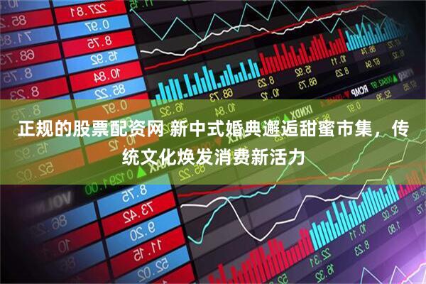 正规的股票配资网 新中式婚典邂逅甜蜜市集，传统文化焕发消费新活力