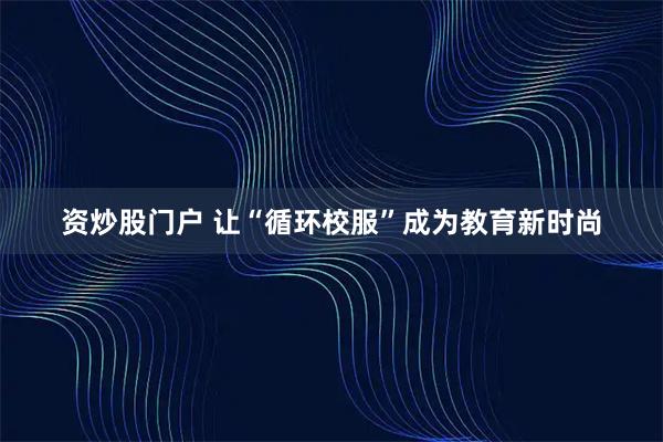 资炒股门户 让“循环校服”成为教育新时尚