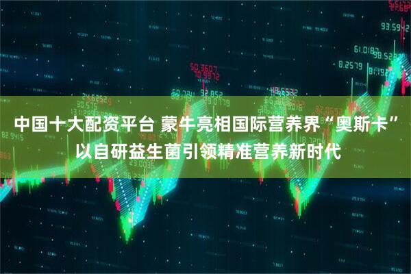中国十大配资平台 蒙牛亮相国际营养界“奥斯卡” 以自研益生菌引领精准营养新时代