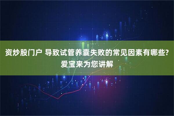 资炒股门户 导致试管养囊失败的常见因素有哪些?爱宝来为您讲解