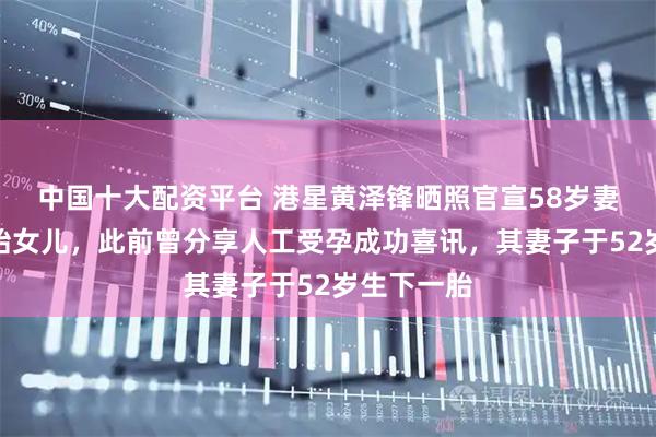 中国十大配资平台 港星黄泽锋晒照官宣58岁妻子生下二胎女儿，此前曾分享人工受孕成功喜讯，其妻子于52岁生下一胎