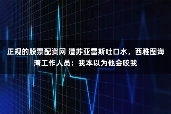正规的股票配资网 遭苏亚雷斯吐口水，西雅图海湾工作人员：我本以为他会咬我