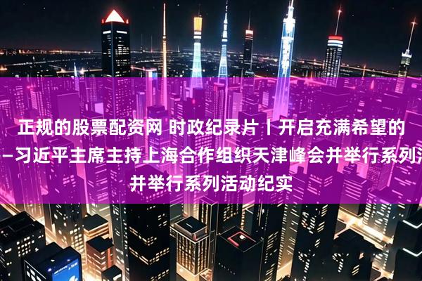 正规的股票配资网 时政纪录片丨开启充满希望的新航程——习近平主席主持上海合作组织天津峰会并举行系列活动纪实