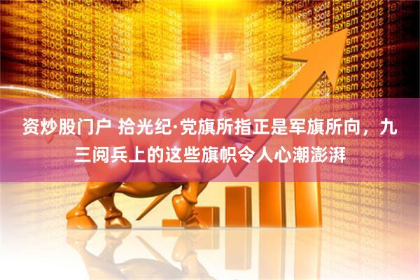 资炒股门户 拾光纪·党旗所指正是军旗所向，九三阅兵上的这些旗帜令人心潮澎湃