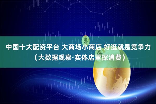 中国十大配资平台 大商场小商店 好逛就是竞争力（大数据观察·实体店里探消费）