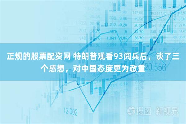 正规的股票配资网 特朗普观看93阅兵后，谈了三个感想，对中国态度更为敬重