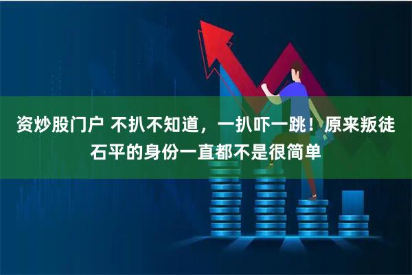 资炒股门户 不扒不知道，一扒吓一跳！原来叛徒石平的身份一直都不是很简单