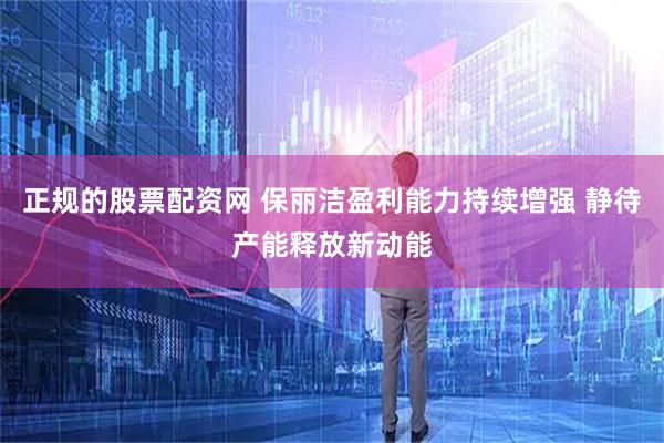 正规的股票配资网 保丽洁盈利能力持续增强 静待产能释放新动能