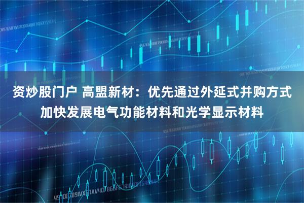 资炒股门户 高盟新材：优先通过外延式并购方式加快发展电气功能材料和光学显示材料