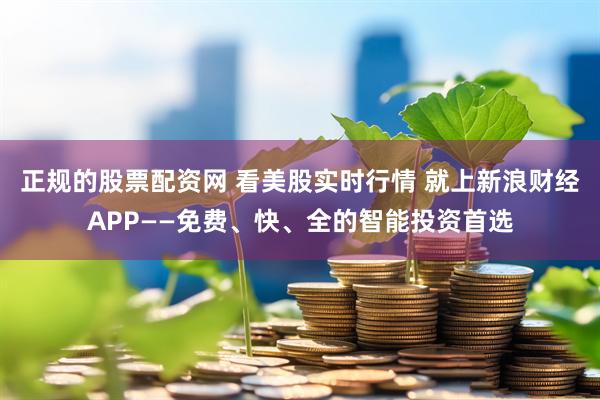 正规的股票配资网 看美股实时行情 就上新浪财经APP——免费、快、全的智能投资首选