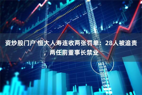 资炒股门户 恒大人寿连收两张罚单：28人被追责，两任前董事长禁业