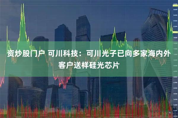 资炒股门户 可川科技:可川光子已向多家海内外客户送样硅光芯片