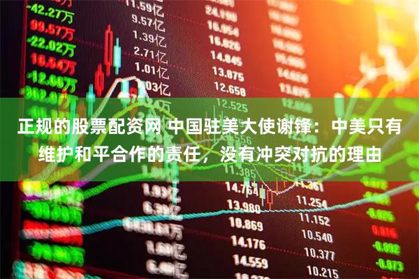 正规的股票配资网 中国驻美大使谢锋：中美只有维护和平合作的责任，没有冲突对抗的理由