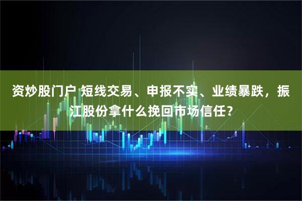 资炒股门户 短线交易、申报不实、业绩暴跌，振江股份拿什么挽回市场信任？