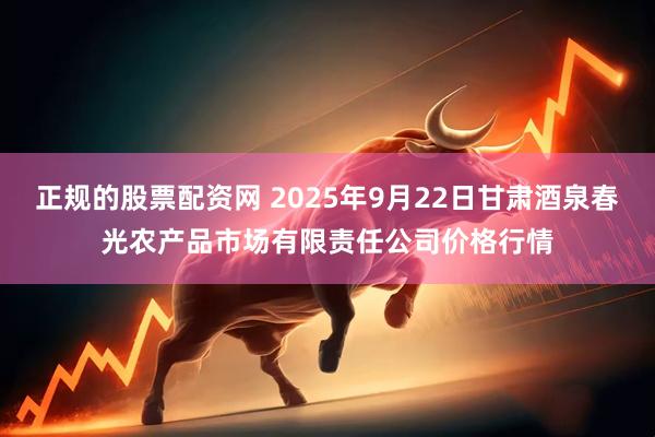 正规的股票配资网 2025年9月22日甘肃酒泉春光农产品市场有限责任公司价格行情