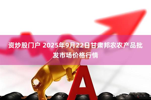 资炒股门户 2025年9月22日甘肃邦农农产品批发市场价格行情