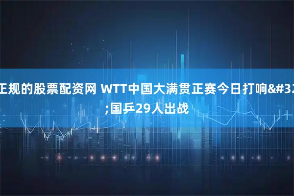 正规的股票配资网 WTT中国大满贯正赛今日打响 国乒29人出战