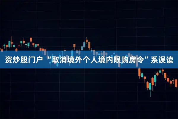 资炒股门户 “取消境外个人境内限购房令”系误读