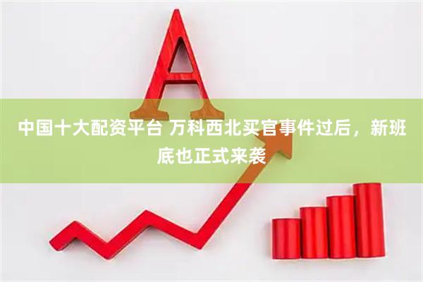 中国十大配资平台 万科西北买官事件过后，新班底也正式来袭