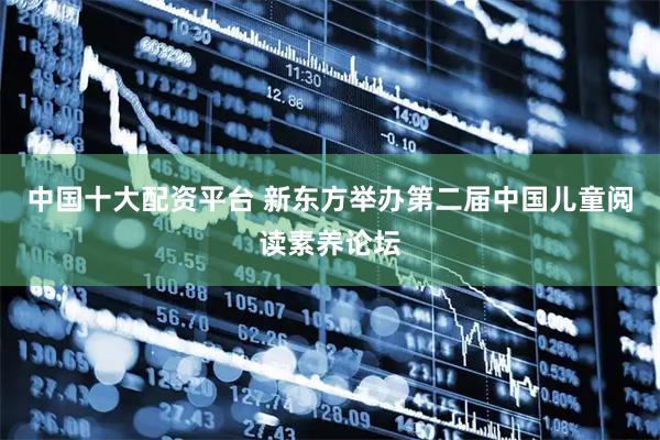 中国十大配资平台 新东方举办第二届中国儿童阅读素养论坛