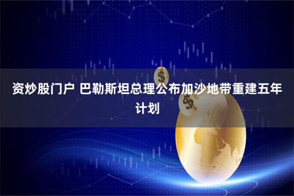 资炒股门户 巴勒斯坦总理公布加沙地带重建五年计划