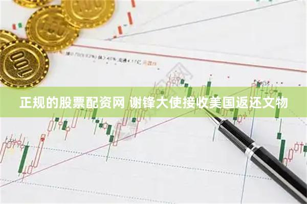 正规的股票配资网 谢锋大使接收美国返还文物