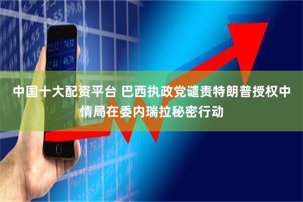 中国十大配资平台 巴西执政党谴责特朗普授权中情局在委内瑞拉秘密行动