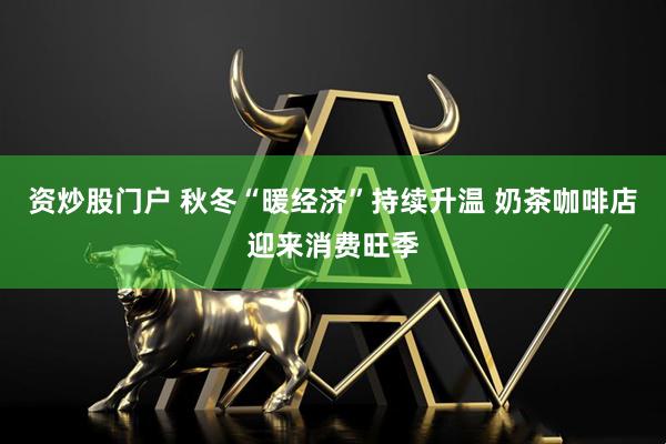资炒股门户 秋冬“暖经济”持续升温 奶茶咖啡店迎来消费旺季