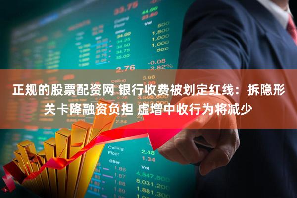 正规的股票配资网 银行收费被划定红线：拆隐形关卡降融资负担 虚增中收行为将减少