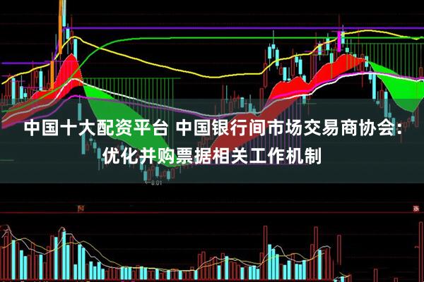 中国十大配资平台 中国银行间市场交易商协会：优化并购票据相关工作机制