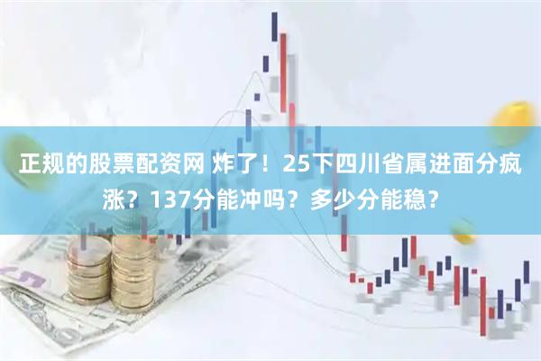 正规的股票配资网 炸了！25下四川省属进面分疯涨？137分能冲吗？多少分能稳？