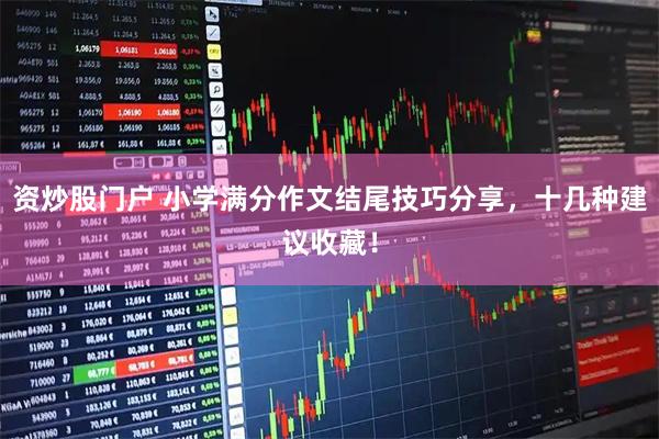 资炒股门户 小学满分作文结尾技巧分享，十几种建议收藏！