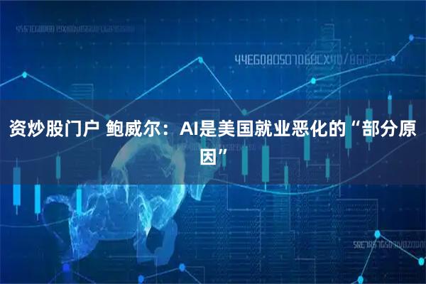资炒股门户 鲍威尔：AI是美国就业恶化的“部分原因”
