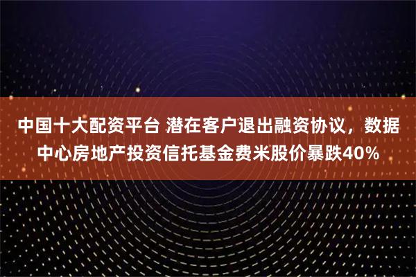 中国十大配资平台 潜在客户退出融资协议，数据中心房地产投资信托基金费米股价暴跌40%