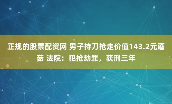 正规的股票配资网 男子持刀抢走价值143.2元蘑菇 法院：犯抢劫罪，获刑三年