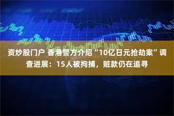 资炒股门户 香港警方介绍“10亿日元抢劫案”调查进展：15人被拘捕，赃款仍在追寻
