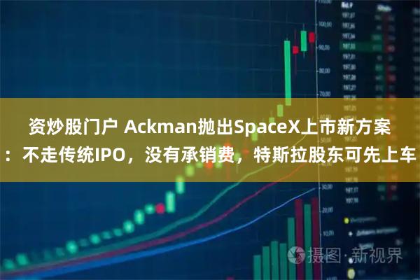 资炒股门户 Ackman抛出SpaceX上市新方案：不走传统IPO，没有承销费，特斯拉股东可先上车