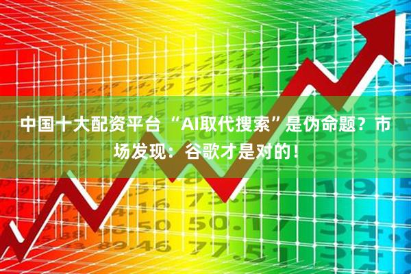 中国十大配资平台 “AI取代搜索”是伪命题？市场发现：谷歌才是对的！
