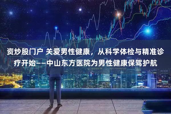 资炒股门户 关爱男性健康，从科学体检与精准诊疗开始——中山东方医院为男性健康保驾护航