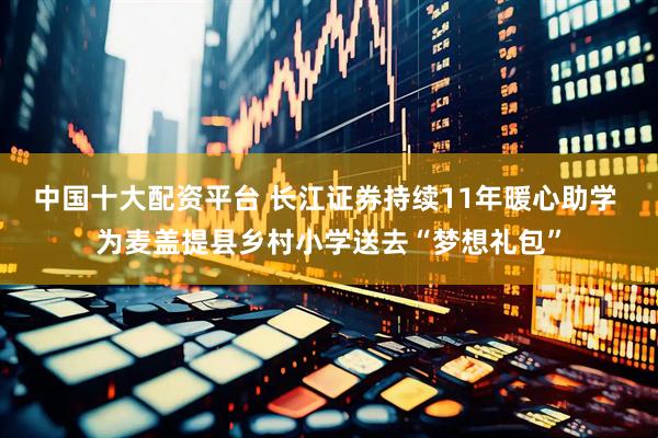 中国十大配资平台 长江证券持续11年暖心助学 为麦盖提县乡村小学送去“梦想礼包”