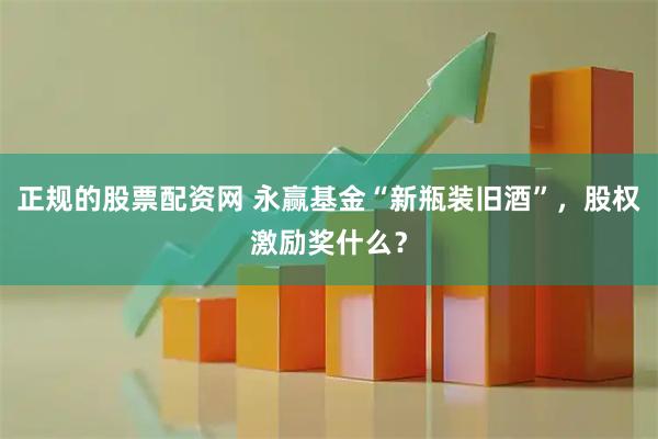 正规的股票配资网 永赢基金“新瓶装旧酒”，股权激励奖什么？