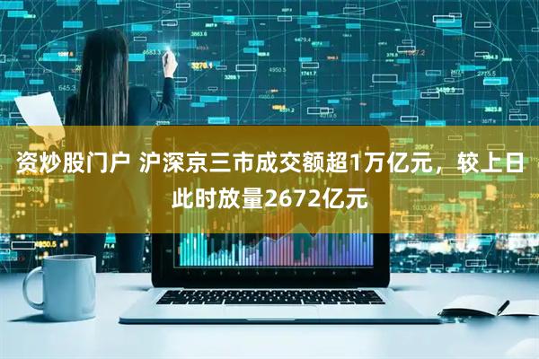 资炒股门户 沪深京三市成交额超1万亿元，较上日此时放量2672亿元