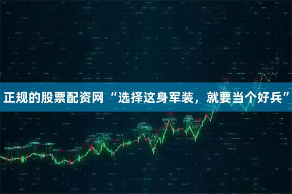 正规的股票配资网 “选择这身军装，就要当个好兵”