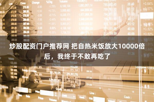 炒股配资门户推荐网 把自热米饭放大10000倍后，我终于不敢再吃了