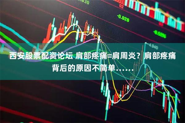 西安股票配资论坛 肩部疼痛=肩周炎？肩部疼痛背后的原因不简单……