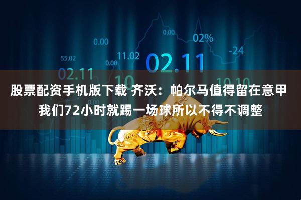 股票配资手机版下载 齐沃：帕尔马值得留在意甲 我们72小时就踢一场球所以不得不调整