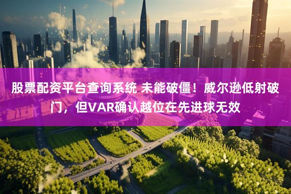 股票配资平台查询系统 未能破僵！威尔逊低射破门，但VAR确认越位在先进球无效